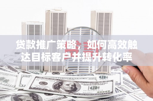 古塔贷款推广策略，如何高效触达目标客户并提升转化率