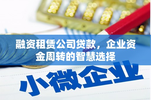 古塔融资租赁公司贷款，企业资金周转的智慧选择