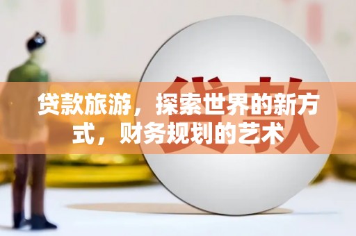 古塔贷款旅游，探索世界的新方式，财务规划的艺术