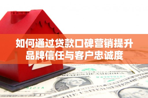 古塔如何通过贷款口碑营销提升品牌信任与客户忠诚度