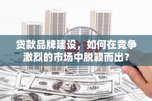 古塔贷款品牌建设，如何在竞争激烈的市场中脱颖而出？