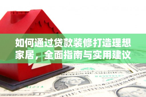古塔如何通过贷款装修打造理想家居，全面指南与实用建议