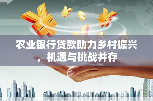古塔农业银行贷款助力乡村振兴，机遇与挑战并存