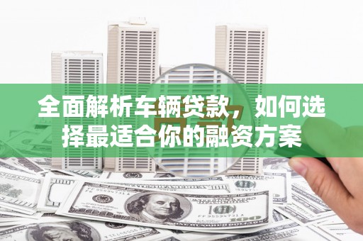 古塔全面解析车辆贷款，如何选择最适合你的融资方案