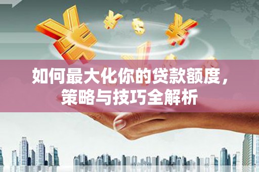 古塔如何最大化你的贷款额度，策略与技巧全解析
