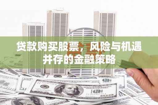 古塔贷款购买股票，风险与机遇并存的金融策略