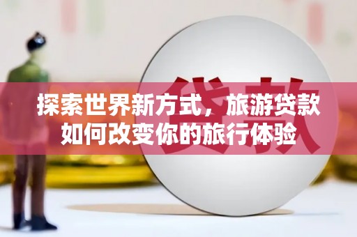 古塔探索世界新方式，旅游贷款如何改变你的旅行体验